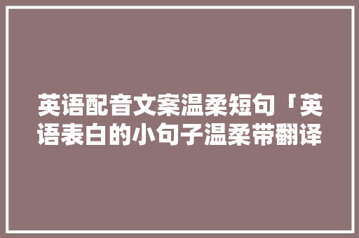英语配音文案温柔短句「英语表白的小句子温柔带翻译」 英语配音文案温柔短句「英语表白的小句子温柔带翻译」 恋爱技巧