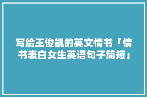 写给王俊凯的英文情书「情书表白女生英语句子简短」 写给王俊凯的英文情书「情书表白女生英语句子简短」 表白句子