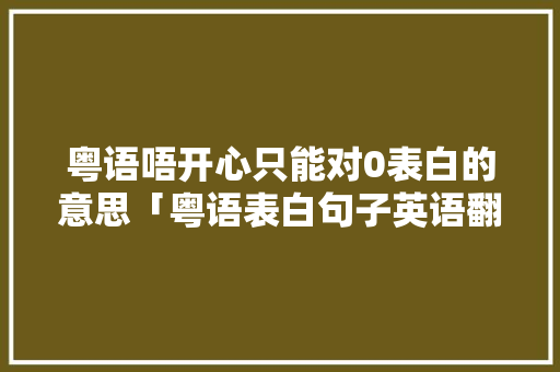 粤语唔开心只能对0表白的意思「粤语表白句子英语翻译怎么写」