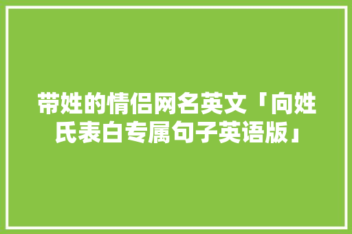 带姓的情侣网名英文「向姓氏表白专属句子英语版」 带姓的情侣网名英文「向姓氏表白专属句子英语版」 土味情话