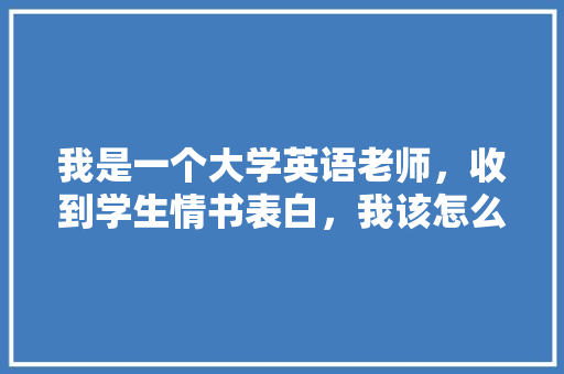 我是一个大学英语老师，收到学生情书表白，我该怎么做「和老师表白英语句子简短」 我是一个大学英语老师，收到学生情书表白，我该怎么做「和老师表白英语句子简短」 撩妹套路
