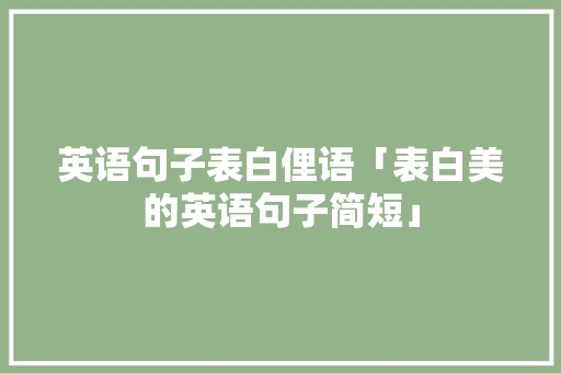 英语句子表白俚语「表白美的英语句子简短」 英语句子表白俚语「表白美的英语句子简短」 土味情话