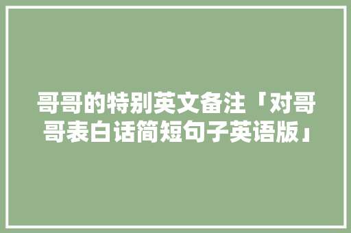 哥哥的特别英文备注「对哥哥表白话简短句子英语版」 哥哥的特别英文备注「对哥哥表白话简短句子英语版」 土味情话