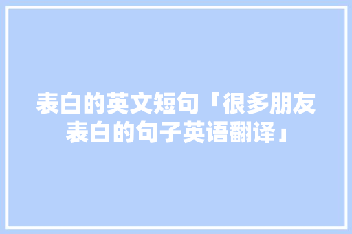 表白的英文短句「很多朋友表白的句子英语翻译」 撩妹套路 表白的英文短句「很多朋友表白的句子英语翻译」 表白的英文短句「很多朋友表白的句子英语翻译」 撩妹套路