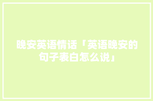 晚安英语情话「英语晚安的句子表白怎么说」 晚安英语情话「英语晚安的句子表白怎么说」 撩妹套路