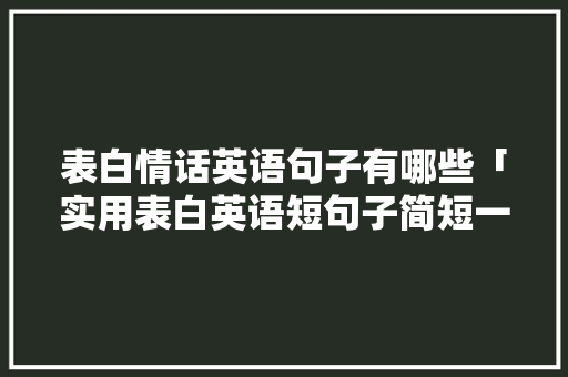 表白情话英语句子有哪些「实用表白英语短句子简短一点」 表白情话英语句子有哪些「实用表白英语短句子简短一点」 撩妹套路