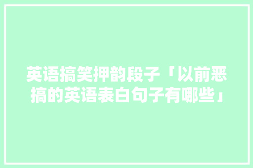 英语搞笑押韵段子「以前恶搞的英语表白句子有哪些」 英语搞笑押韵段子「以前恶搞的英语表白句子有哪些」 表白句子