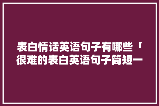 表白情话英语句子有哪些「很难的表白英语句子简短一点」 表白情话英语句子有哪些「很难的表白英语句子简短一点」 表白句子