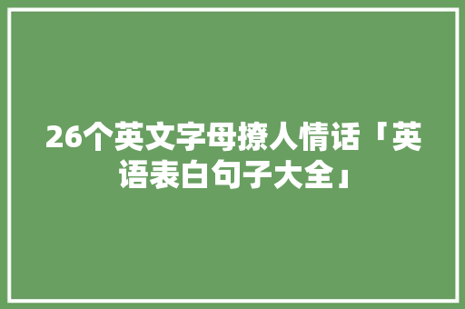 26个英文字母撩人情话「英语表白句子大全」 26个英文字母撩人情话「英语表白句子大全」 恋爱技巧