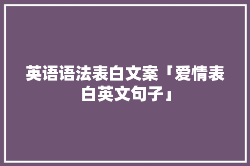 英语语法表白文案「爱情表白英文句子」 英语语法表白文案「爱情表白英文句子」 恋爱技巧