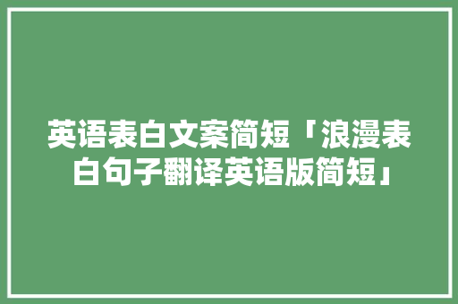英语表白文案简短「浪漫表白句子翻译英语版简短」 英语表白文案简短「浪漫表白句子翻译英语版简短」 表白句子