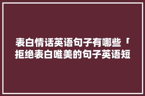 表白情话英语句子有哪些「拒绝表白唯美的句子英语短句」 表白情话英语句子有哪些「拒绝表白唯美的句子英语短句」 土味情话