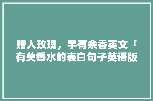 赠人玫瑰，手有余香英文「有关香水的表白句子英语版」