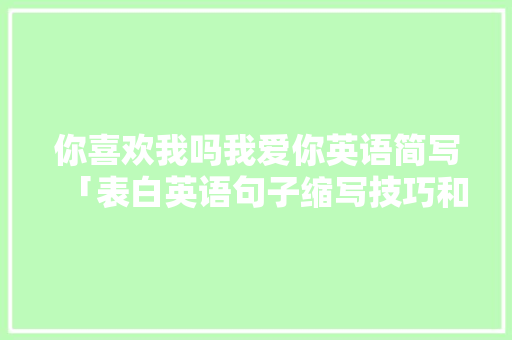 你喜欢我吗我爱你英语简写「表白英语句子缩写技巧和方法」 你喜欢我吗我爱你英语简写「表白英语句子缩写技巧和方法」 撩妹套路