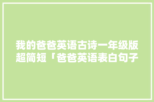 我的爸爸英语古诗一年级版超简短「爸爸英语表白句子怎么写简短」 我的爸爸英语古诗一年级版超简短「爸爸英语表白句子怎么写简短」 土味情话