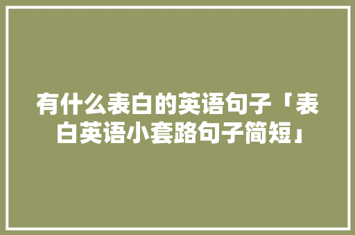 有什么表白的英语句子「表白英语小套路句子简短」 有什么表白的英语句子「表白英语小套路句子简短」 土味情话