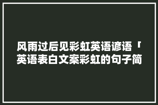 风雨过后见彩虹英语谚语「英语表白文案彩虹的句子简短」 风雨过后见彩虹英语谚语「英语表白文案彩虹的句子简短」 恋爱技巧