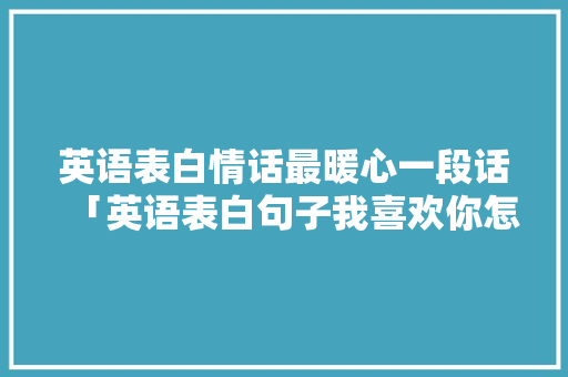 英语表白情话最暖心一段话「英语表白句子我喜欢你怎么说」 英语表白情话最暖心一段话「英语表白句子我喜欢你怎么说」 撩妹套路