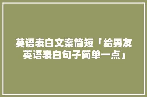 英语表白文案简短「给男友英语表白句子简单一点」 英语表白文案简短「给男友英语表白句子简单一点」 撩妹套路