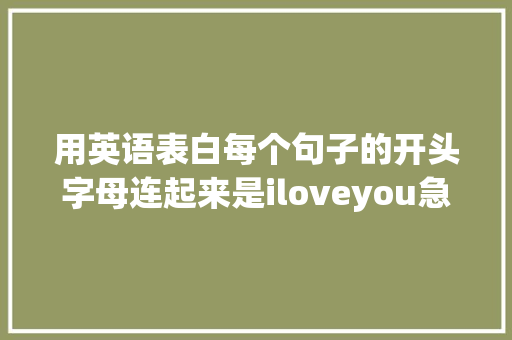 用英语表白每个句子的开头字母连起来是iloveyou急求啊「英语表白句我爱你的句子简短」 用英语表白每个句子的开头字母连起来是iloveyou急求啊「英语表白句我爱你的句子简短」 撩妹套路
