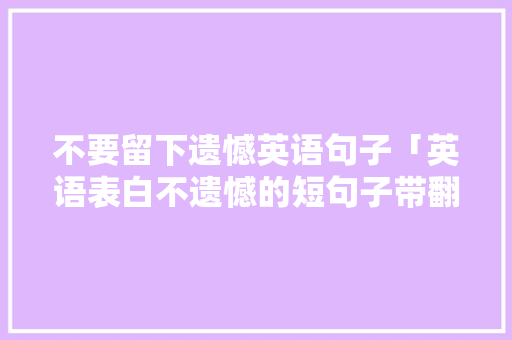 不要留下遗憾英语句子「英语表白不遗憾的短句子带翻译」 土味情话 不要留下遗憾英语句子「英语表白不遗憾的短句子带翻译」 不要留下遗憾英语句子「英语表白不遗憾的短句子带翻译」 土味情话