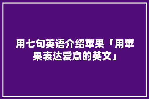 用七句英语介绍苹果「用苹果表达爱意的英文」 用七句英语介绍苹果「用苹果表达爱意的英文」 表白句子