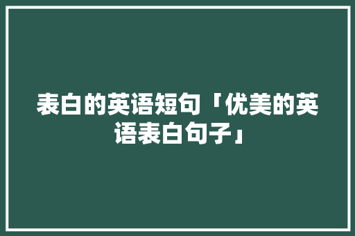 表白的英语短句「优美的英语表白句子」 表白的英语短句「优美的英语表白句子」 撩妹套路