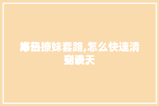 本日好热撩妹套路,怎么快速清空谈天列表。