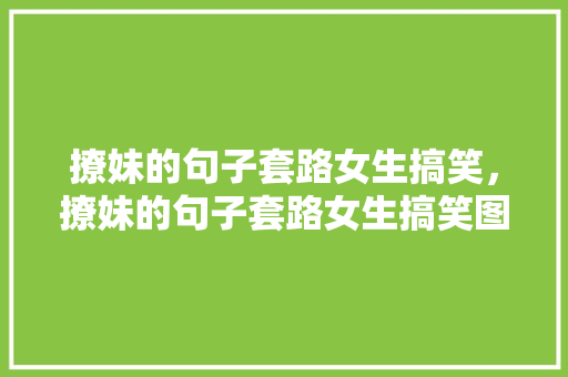 撩妹的句子套路女生搞笑，撩妹的句子套路女生搞笑图片。