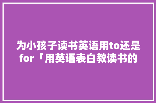 为小孩子读书英语用to还是for「用英语表白教读书的句子有哪些」 为小孩子读书英语用to还是for「用英语表白教读书的句子有哪些」 聊天话题