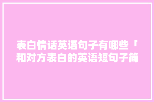表白情话英语句子有哪些「和对方表白的英语短句子简短」 表白情话英语句子有哪些「和对方表白的英语短句子简短」 恋爱技巧