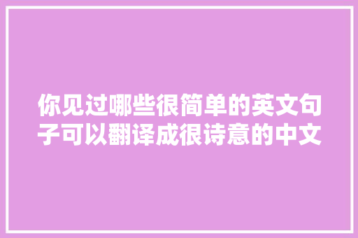 你见过哪些很简单的英文句子可以翻译成很诗意的中文「难一点的英语表白句子有哪些」