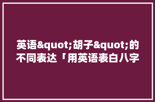 英语"胡子"的不同表达「用英语表白八字句子简短一点」 英语"胡子"的不同表达「用英语表白八字句子简短一点」 恋爱技巧
