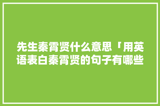 先生秦霄贤什么意思「用英语表白秦霄贤的句子有哪些」 先生秦霄贤什么意思「用英语表白秦霄贤的句子有哪些」 撩妹套路