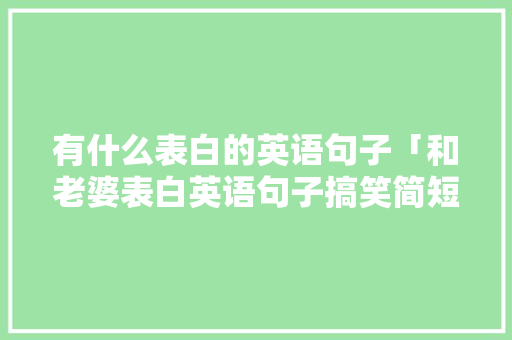 有什么表白的英语句子「和老婆表白英语句子搞笑简短」 有什么表白的英语句子「和老婆表白英语句子搞笑简短」 撩妹套路