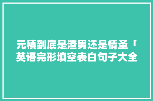 元稹到底是渣男还是情圣「英语完形填空表白句子大全」 元稹到底是渣男还是情圣「英语完形填空表白句子大全」 恋爱技巧