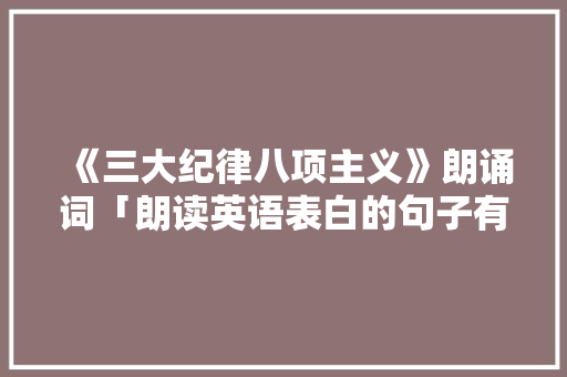 《三大纪律八项主义》朗诵词「朗读英语表白的句子有哪些」 《三大纪律八项主义》朗诵词「朗读英语表白的句子有哪些」 聊天话题
