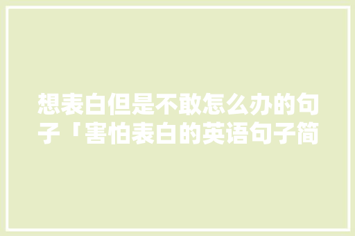 想表白但是不敢怎么办的句子「害怕表白的英语句子简短」 撩妹套路 想表白但是不敢怎么办的句子「害怕表白的英语句子简短」 想表白但是不敢怎么办的句子「害怕表白的英语句子简短」 撩妹套路