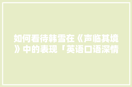 如何看待韩雪在《声临其境》中的表现「英语口语深情表白句子简短」