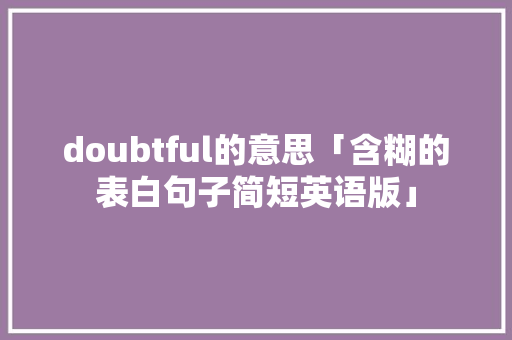 doubtful的意思「含糊的表白句子简短英语版」 doubtful的意思「含糊的表白句子简短英语版」 撩妹套路