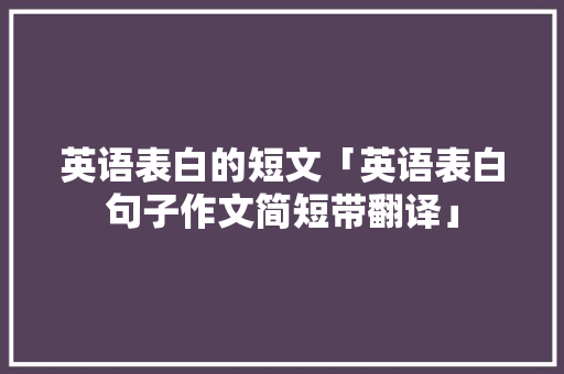 英语表白的短文「英语表白句子作文简短带翻译」 英语表白的短文「英语表白句子作文简短带翻译」 撩妹套路