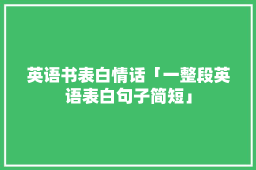 英语书表白情话「一整段英语表白句子简短」 英语书表白情话「一整段英语表白句子简短」 撩妹套路