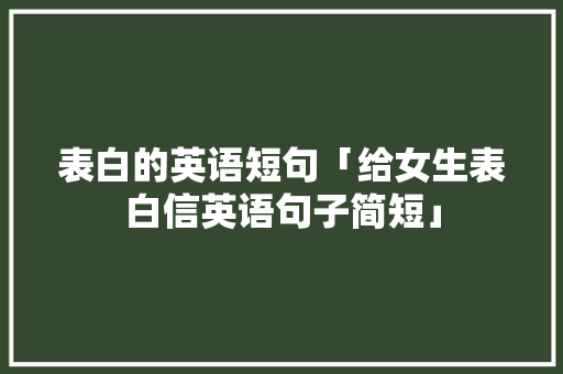 表白的英语短句「给女生表白信英语句子简短」 表白的英语短句「给女生表白信英语句子简短」 撩妹套路