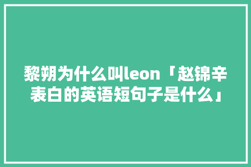 黎朔为什么叫leon「赵锦辛表白的英语短句子是什么」