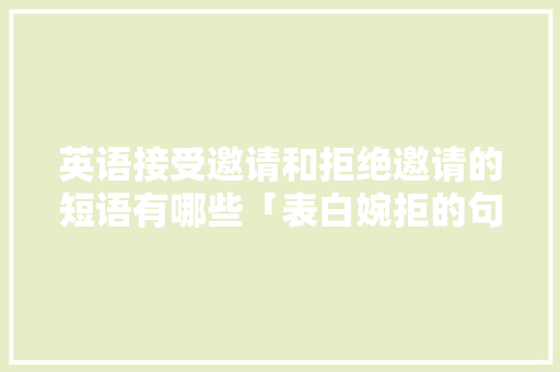 英语接受邀请和拒绝邀请的短语有哪些「表白婉拒的句子短句英语版」 英语接受邀请和拒绝邀请的短语有哪些「表白婉拒的句子短句英语版」 土味情话