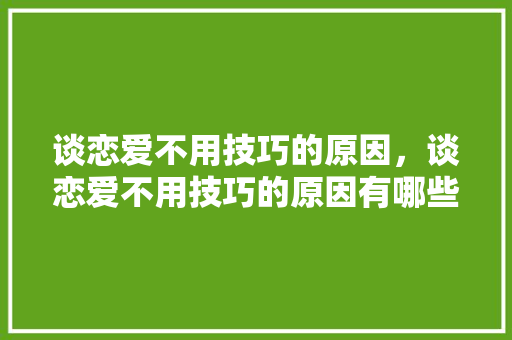 谈恋爱不用技巧的原因，谈恋爱不用技巧的原因有哪些。