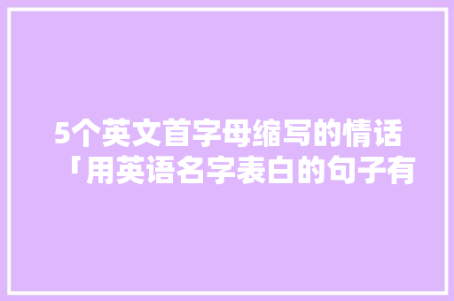 5个英文首字母缩写的情话「用英语名字表白的句子有哪些」 5个英文首字母缩写的情话「用英语名字表白的句子有哪些」 表白句子