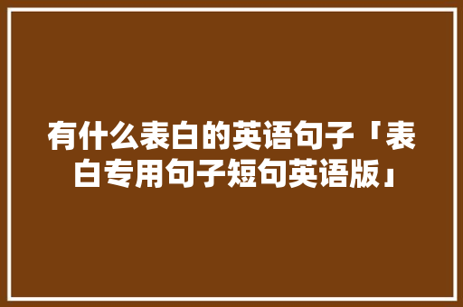 有什么表白的英语句子「表白专用句子短句英语版」 撩妹套路 有什么表白的英语句子「表白专用句子短句英语版」 有什么表白的英语句子「表白专用句子短句英语版」 撩妹套路