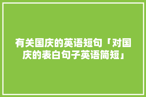 有关国庆的英语短句「对国庆的表白句子英语简短」 有关国庆的英语短句「对国庆的表白句子英语简短」 聊天话题