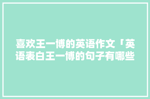 喜欢王一博的英语作文「英语表白王一博的句子有哪些」 喜欢王一博的英语作文「英语表白王一博的句子有哪些」 恋爱技巧